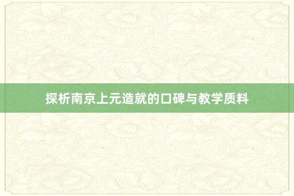 探析南京上元造就的口碑与教学质料