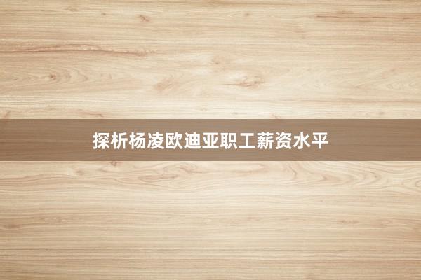 探析杨凌欧迪亚职工薪资水平