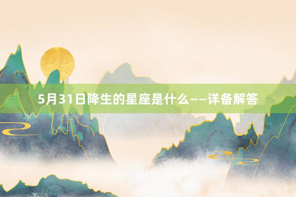 5月31日降生的星座是什么——详备解答