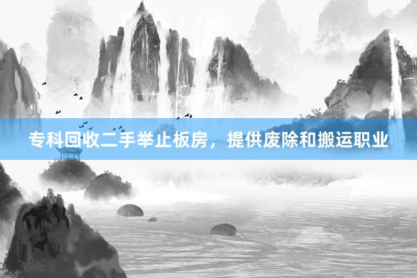 专科回收二手举止板房，提供废除和搬运职业