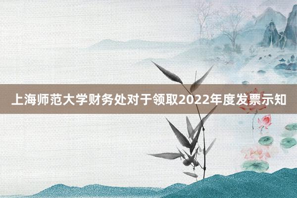 上海师范大学财务处对于领取2022年度发票示知