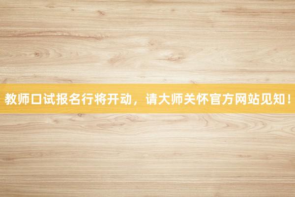 教师口试报名行将开动，请大师关怀官方网站见知！