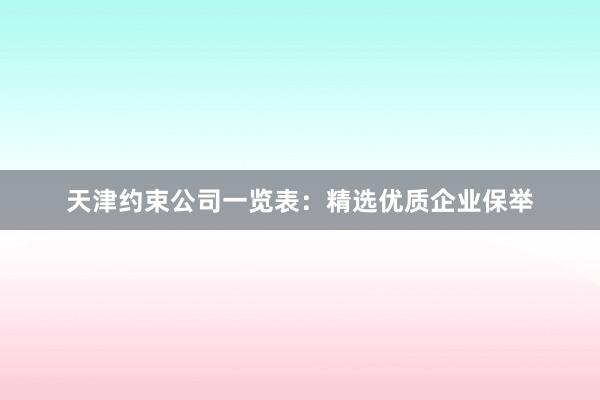 天津约束公司一览表：精选优质企业保举