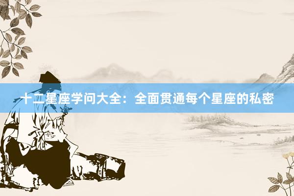 十二星座学问大全：全面贯通每个星座的私密