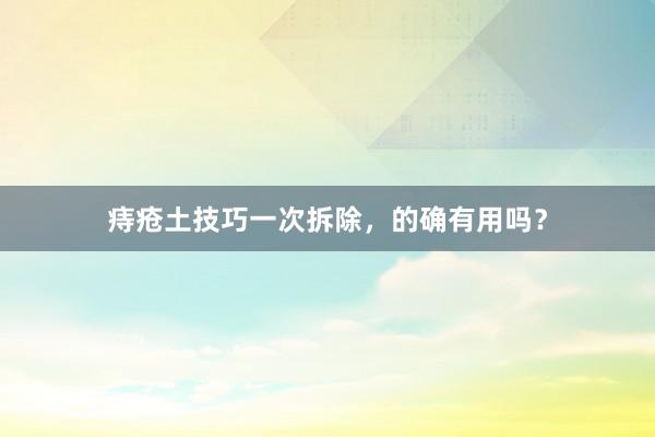 痔疮土技巧一次拆除，的确有用吗？