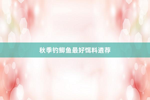 秋季钓鲫鱼最好饵料遴荐